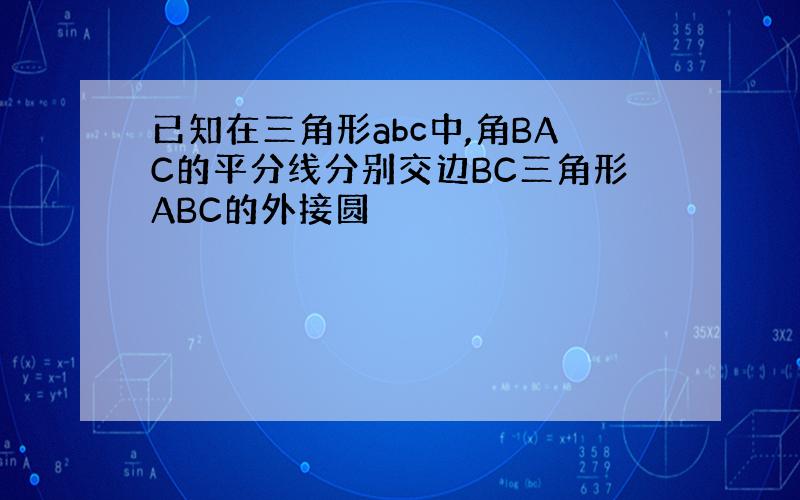 已知在三角形abc中,角BAC的平分线分别交边BC三角形ABC的外接圆