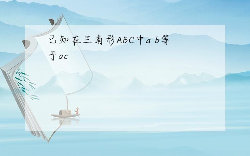 已知在三角形ABC中a b等于ac