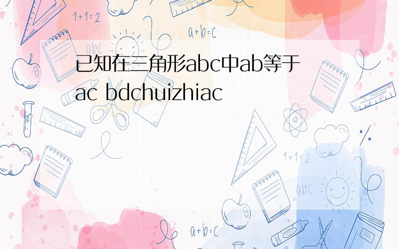 已知在三角形abc中ab等于ac bdchuizhiac