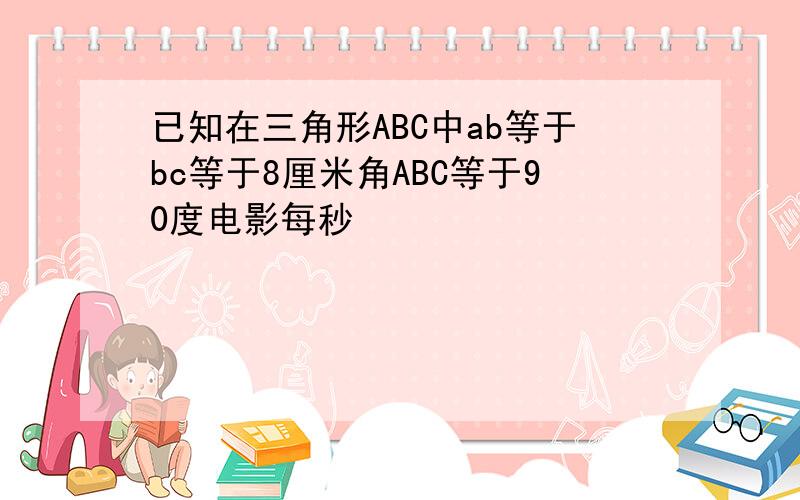 已知在三角形ABC中ab等于bc等于8厘米角ABC等于90度电影每秒