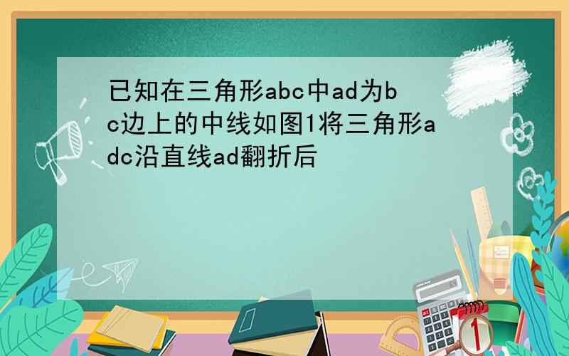 已知在三角形abc中ad为bc边上的中线如图1将三角形adc沿直线ad翻折后