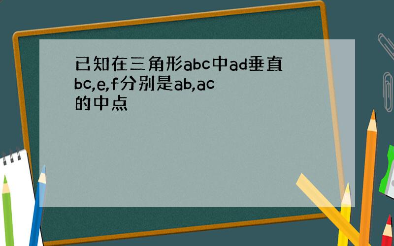 已知在三角形abc中ad垂直bc,e,f分别是ab,ac的中点