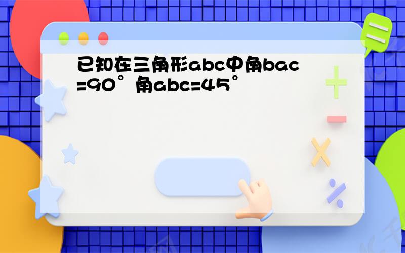 已知在三角形abc中角bac=90°角abc=45°