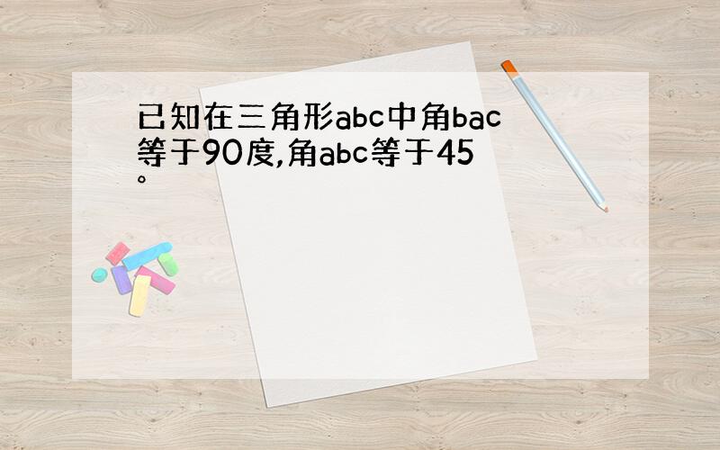 已知在三角形abc中角bac等于90度,角abc等于45°