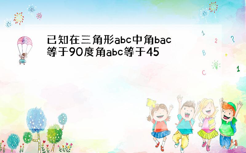 已知在三角形abc中角bac等于90度角abc等于45