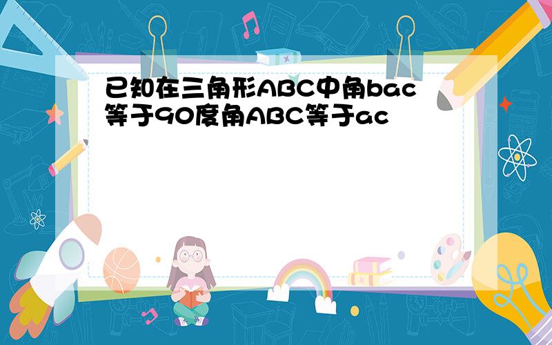 已知在三角形ABC中角bac等于90度角ABC等于ac