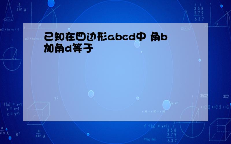 已知在四边形abcd中 角b加角d等于