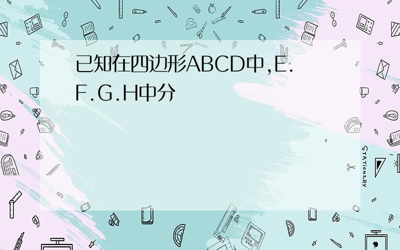 已知在四边形ABCD中,E.F.G.H中分