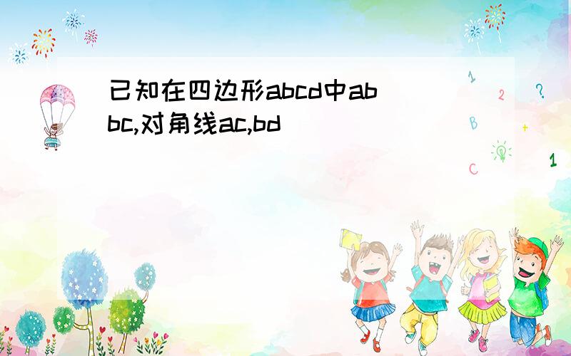 已知在四边形abcd中ab bc,对角线ac,bd