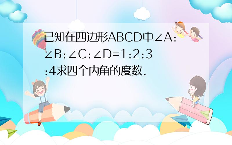 已知在四边形ABCD中∠A:∠B:∠C:∠D=1:2:3:4求四个内角的度数.