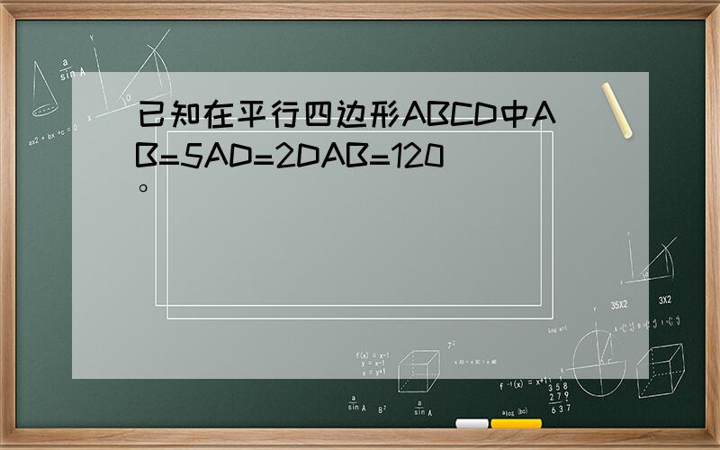 已知在平行四边形ABCD中AB=5AD=2DAB=120°