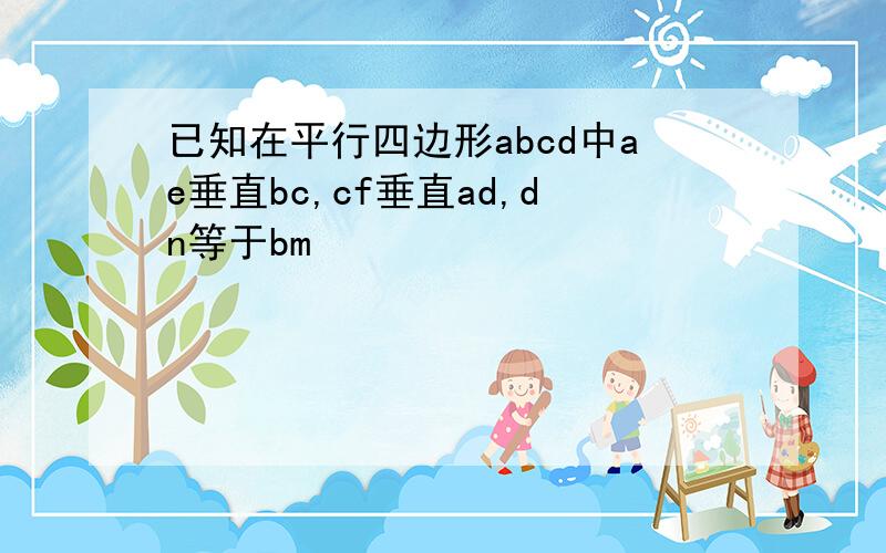 已知在平行四边形abcd中ae垂直bc,cf垂直ad,dn等于bm