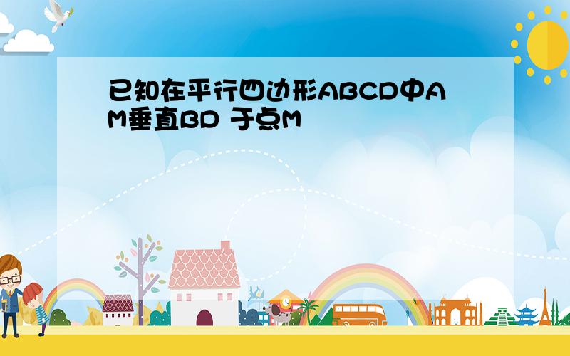 已知在平行四边形ABCD中AM垂直BD 于点M