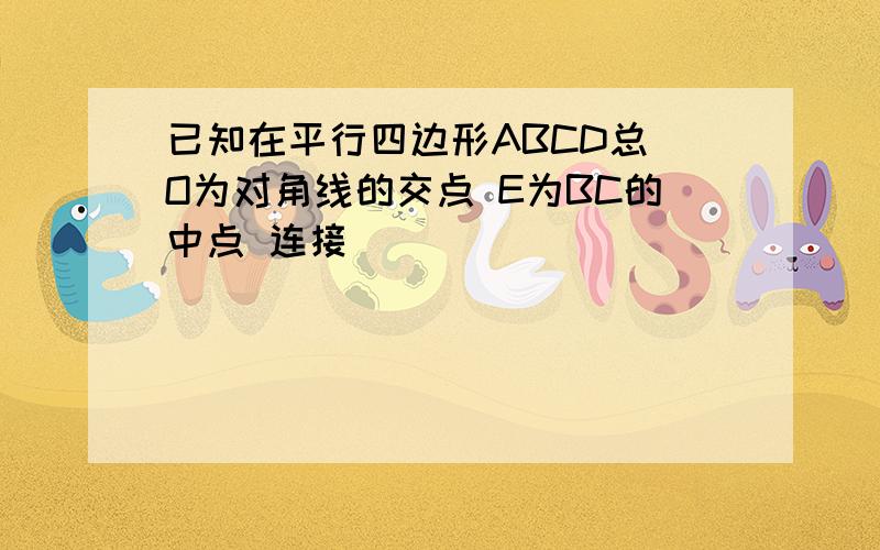 已知在平行四边形ABCD总 O为对角线的交点 E为BC的中点 连接