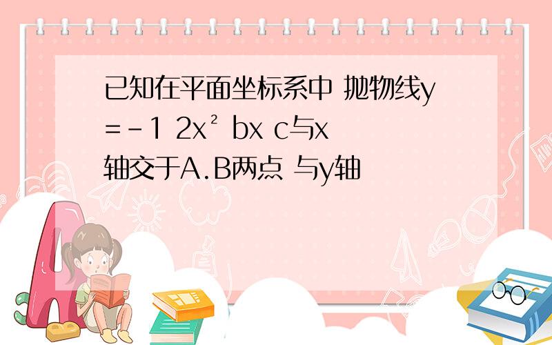 已知在平面坐标系中 抛物线y=-1 2x² bx c与x轴交于A.B两点 与y轴