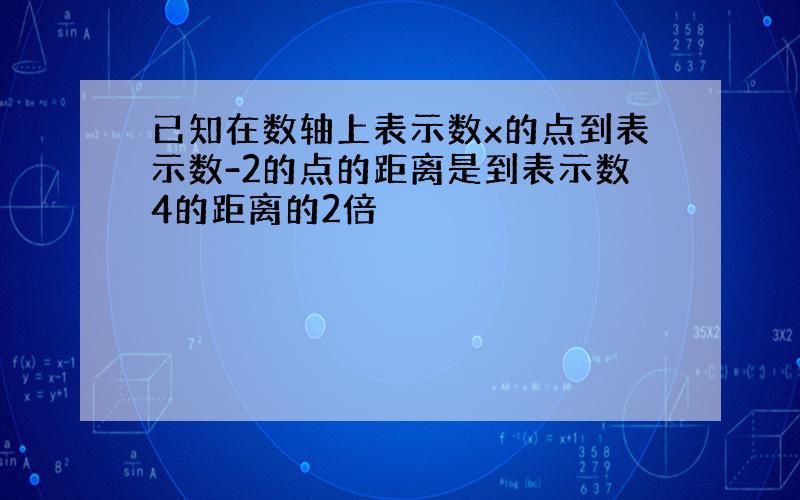 已知在数轴上表示数x的点到表示数-2的点的距离是到表示数4的距离的2倍