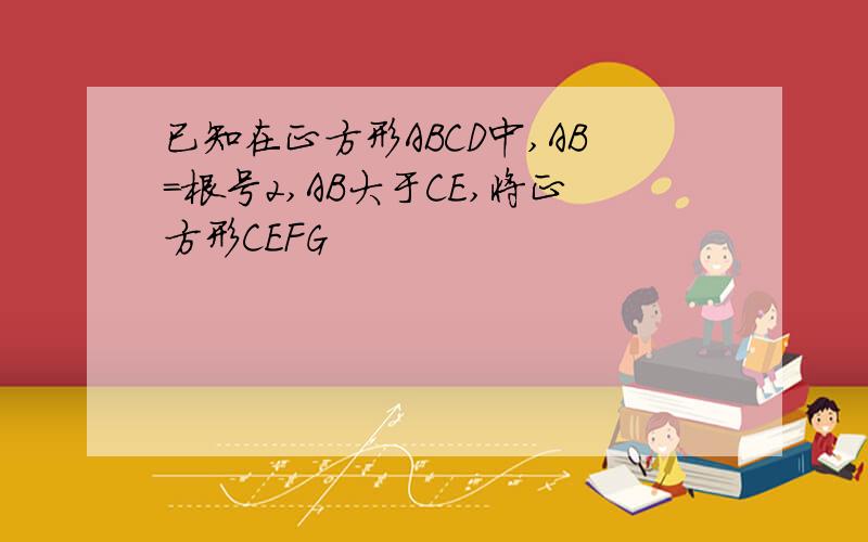 已知在正方形ABCD中,AB=根号2,AB大于CE,将正方形CEFG