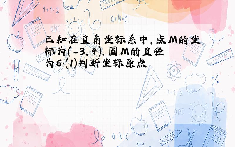 已知在直角坐标系中,点M的坐标为(-3,4),圆M的直径为6.(1)判断坐标原点