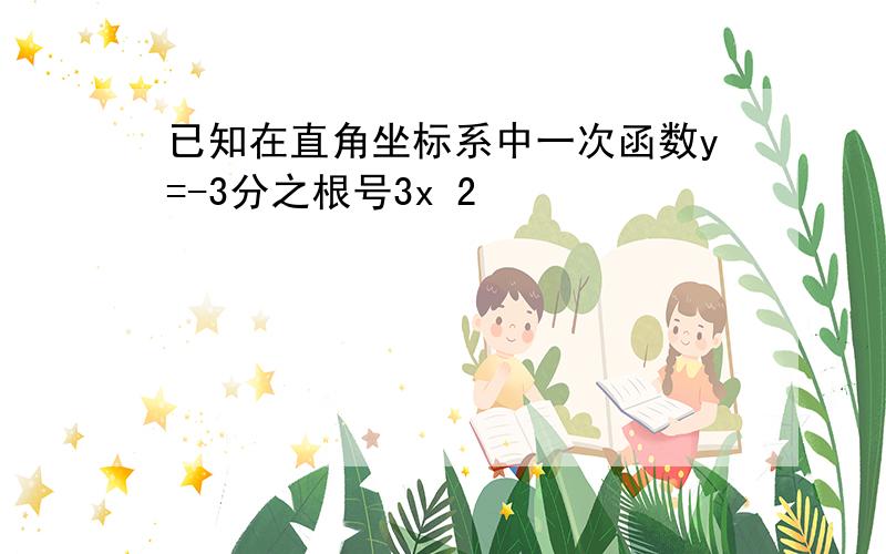 已知在直角坐标系中一次函数y=-3分之根号3x 2