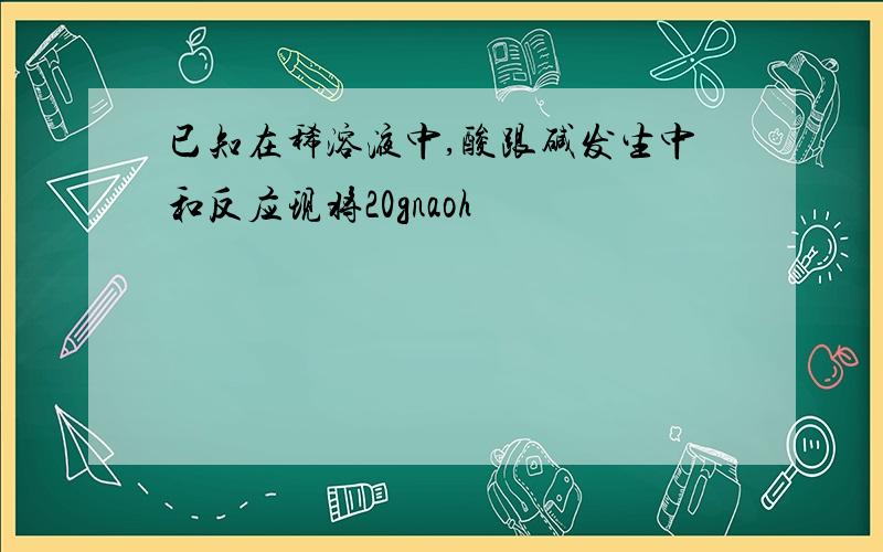 已知在稀溶液中,酸跟碱发生中和反应现将20gnaoh