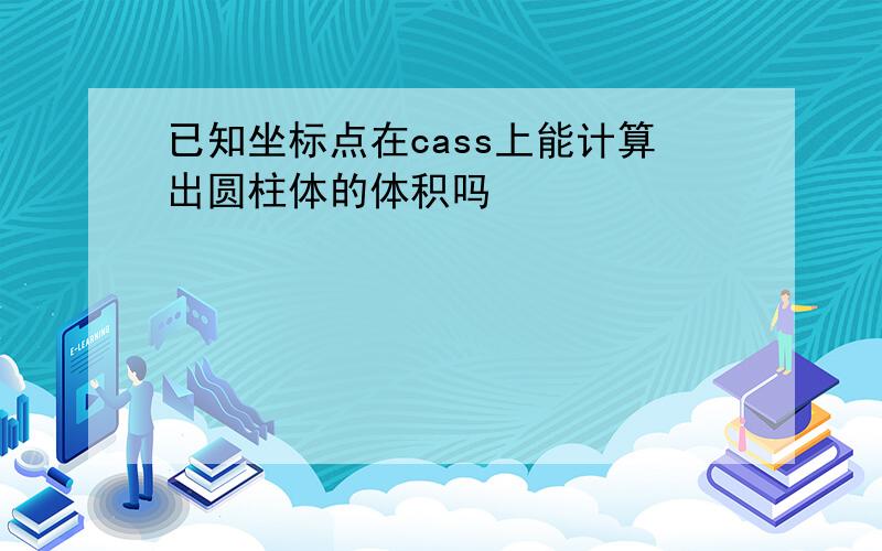 已知坐标点在cass上能计算出圆柱体的体积吗