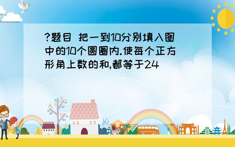 ?题目 把一到10分别填入图中的10个圆圈内.使每个正方形角上数的和,都等于24