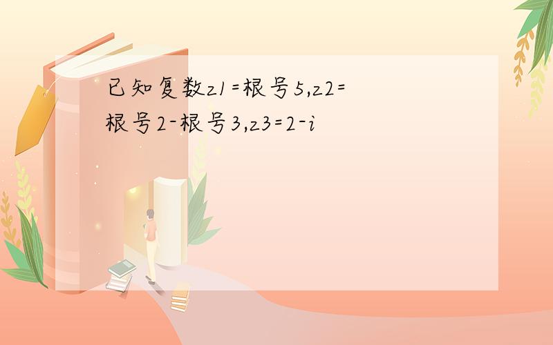 已知复数z1=根号5,z2=根号2-根号3,z3=2-i