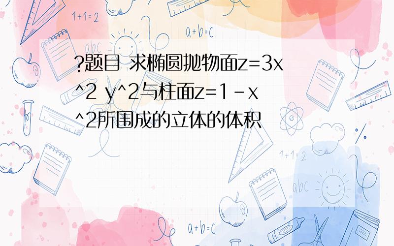 ?题目 求椭圆抛物面z=3x^2 y^2与柱面z=1-x^2所围成的立体的体积