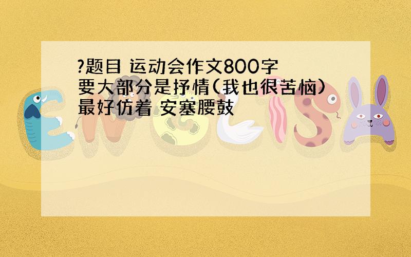 ?题目 运动会作文800字 要大部分是抒情(我也很苦恼)最好仿着 安塞腰鼓