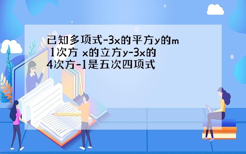 已知多项式-3x的平方y的m 1次方 x的立方y-3x的4次方-1是五次四项式