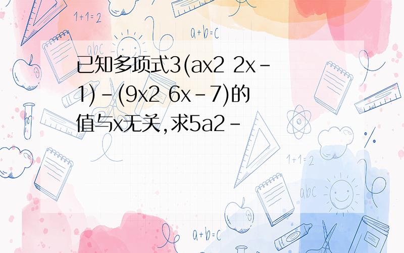 已知多项式3(ax2 2x-1)-(9x2 6x-7)的值与x无关,求5a2-