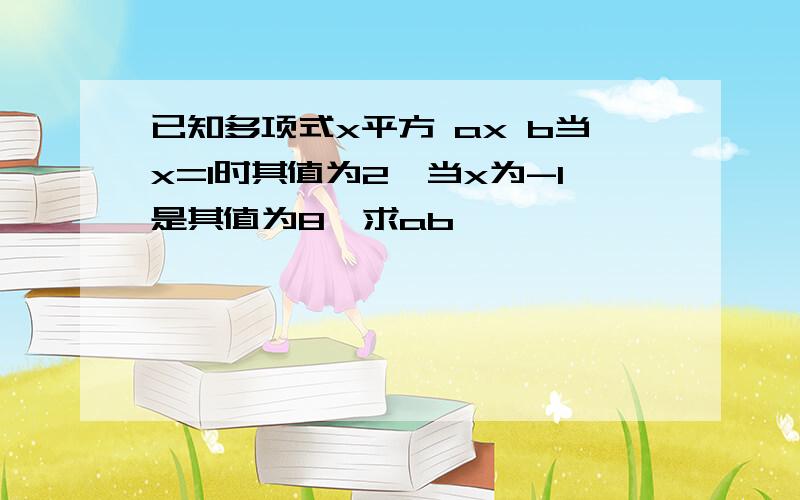 已知多项式x平方 ax b当x=1时其值为2,当x为-1是其值为8,求ab