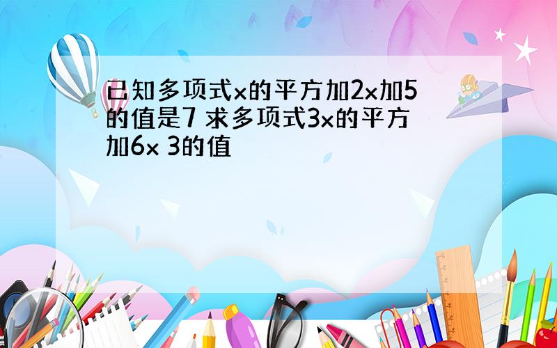 已知多项式x的平方加2x加5的值是7 求多项式3x的平方加6x 3的值