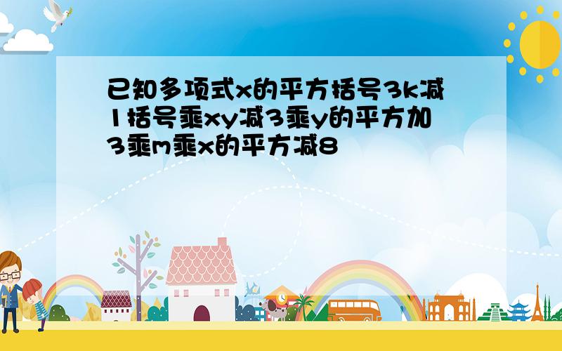 已知多项式x的平方括号3k减1括号乘xy减3乘y的平方加3乘m乘x的平方减8