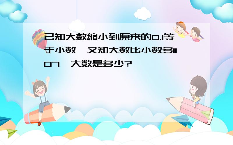 已知大数缩小到原来的0.1等于小数,又知大数比小数多1107,大数是多少?