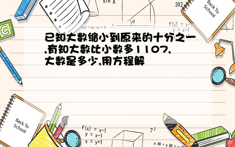 已知大数缩小到原来的十分之一,有知大数比小数多1107,大数是多少,用方程解