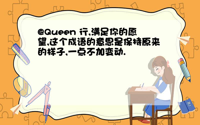 @Queen 行,满足你的愿望,这个成语的意思是保持原来的样子,一点不加变动.