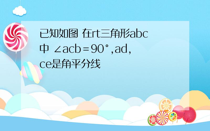 已知如图 在rt三角形abc中 ∠acb＝90°,ad,ce是角平分线