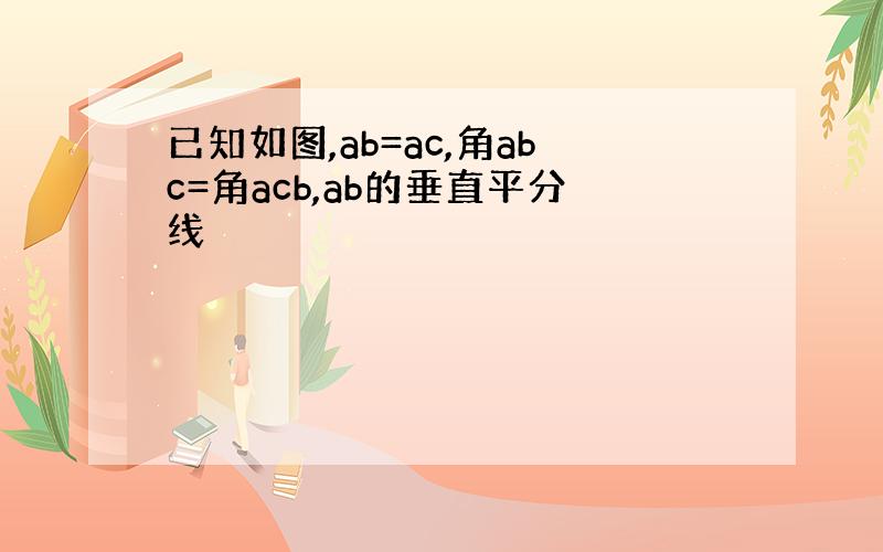 已知如图,ab=ac,角abc=角acb,ab的垂直平分线