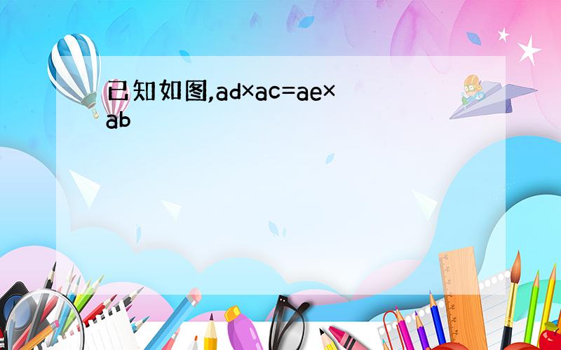 已知如图,ad×ac=ae×ab