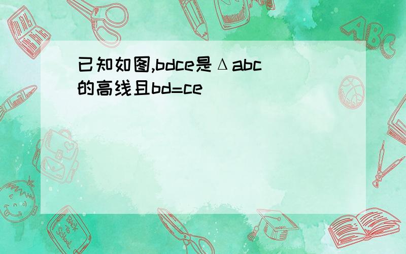 已知如图,bdce是Δabc的高线且bd=ce