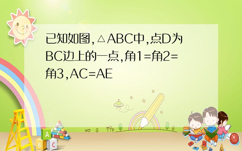 已知如图,△ABC中,点D为BC边上的一点,角1=角2=角3,AC=AE