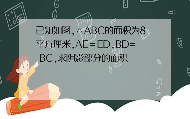 已知如图,△ABC的面积为8平方厘米,AE＝ED,BD= BC,求阴影部分的面积