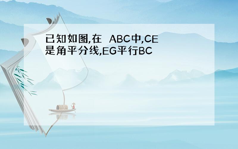 已知如图,在∆ABC中,CE是角平分线,EG平行BC