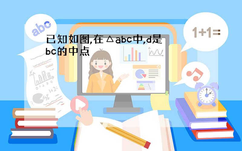 已知如图,在△abc中,d是bc的中点