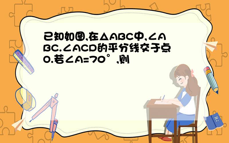 已知如图,在△ABC中,∠ABC.∠ACD的平分线交于点O.若∠A=70°,则