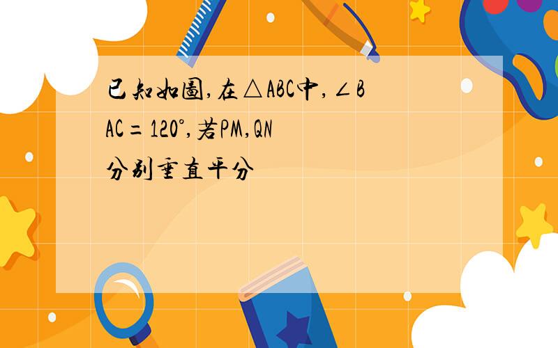 已知如图,在△ABC中,∠BAC=120°,若PM,QN分别垂直平分