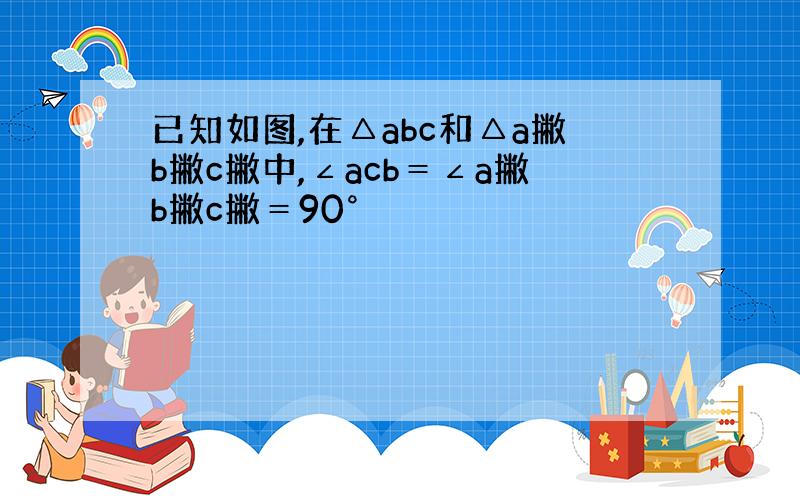 已知如图,在△abc和△a撇b撇c撇中,∠acb＝∠a撇b撇c撇＝90°