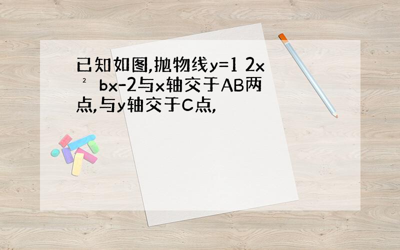 已知如图,抛物线y=1 2x² bx-2与x轴交于AB两点,与y轴交于C点,