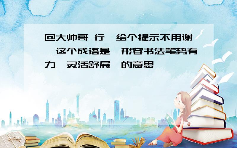 @大帅哥 行,给个提示不用谢,这个成语是"形容书法笔势有力,灵活舒展"的意思